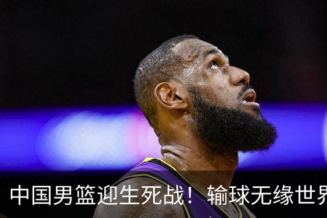 中国男篮迎生死战！输球无缘世界杯，郭士强激活赵维伦，央视直播