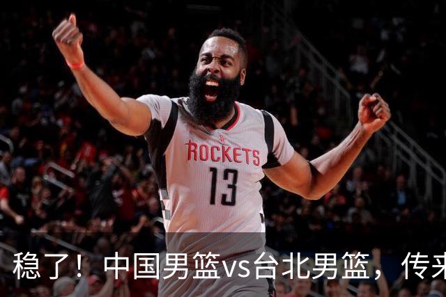 稳了！中国男篮vs台北男篮，传来4个好消息，潜力后卫迎来机会