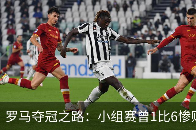 罗马夺冠之路：小组赛曾1比6惨败 4遇博德闪耀只1胜