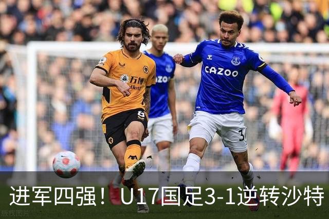 进军四强！U17国足3-1逆转沙特 何思凡传射+一条龙万项赵松源破门