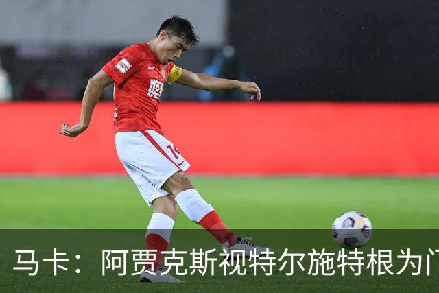 马卡：阿贾克斯视特尔施特根为门将位置优先目标，倾向于租借